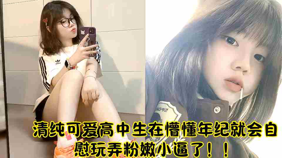 清纯可爱高中生在懵懂年纪就会自慰玩弄粉嫩小逼了！！