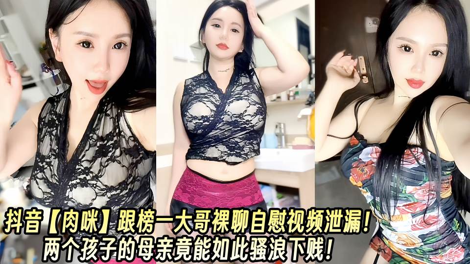 抖音【肉咪】跟榜一大哥裸聊自慰视频泄漏！两个孩子的母亲竟能如此骚浪下贱！